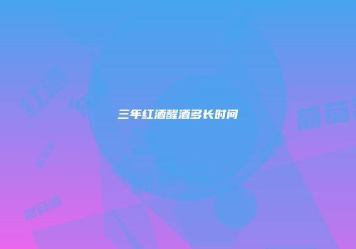 三年红酒醒酒多长时间