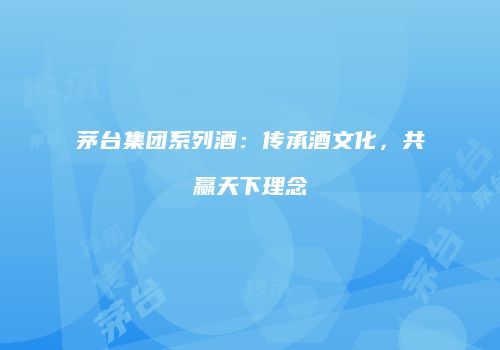 茅台集团系列酒：传承酒文化，共赢天下理念