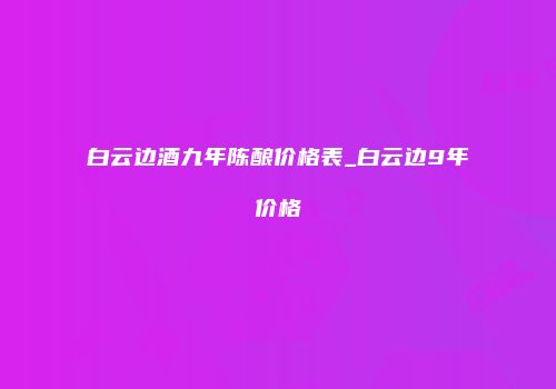 白云边酒九年陈酿价格表_白云边9年价格