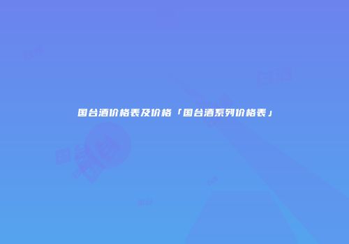 国台酒价格表及价格「国台酒系列价格表」