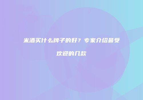米酒买什么牌子的好？专家介绍最受欢迎的几款