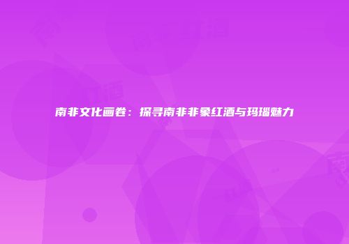 南非文化画卷：探寻南非非象红酒与玛瑙魅力
