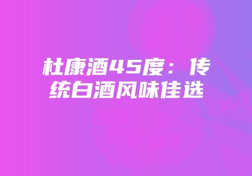 杜康酒45度：传统白酒风味佳选