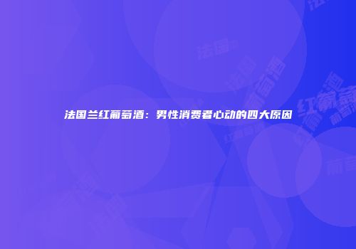 法国兰红葡萄酒：男性消费者心动的四大原因
