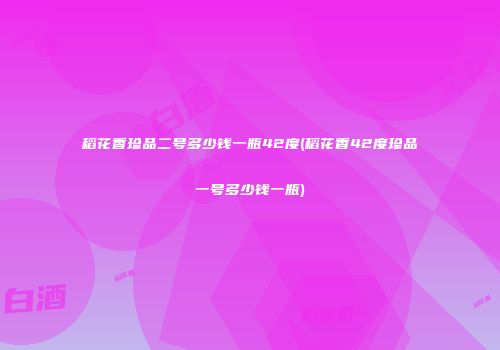 稻花香珍品二号多少钱一瓶42度(稻花香42度珍品一号多少钱一瓶)