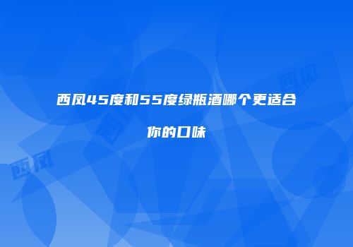 西凤45度和55度绿瓶酒哪个更适合你的口味