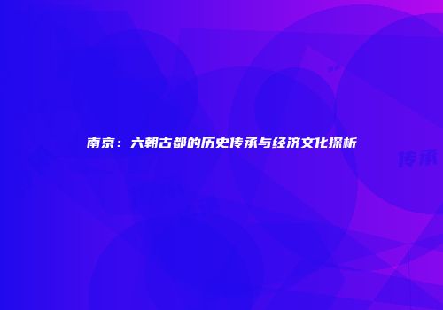 南京：六朝古都的历史传承与经济文化探析
