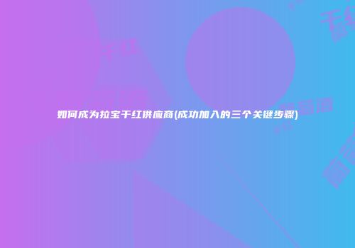 如何成为拉宝干红供应商(成功加入的三个关键步骤)