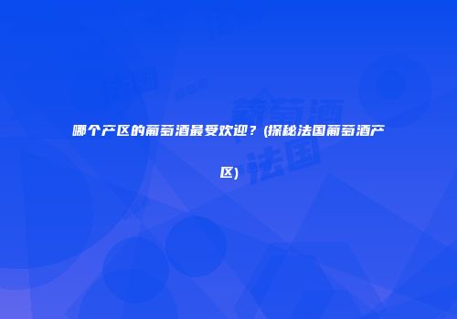 哪个产区的葡萄酒最受欢迎？(探秘法国葡萄酒产区)