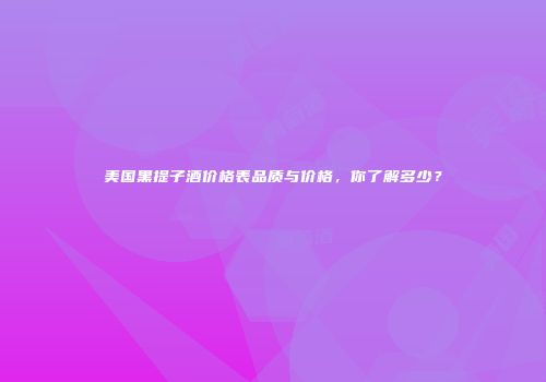 美国黑提子酒价格表品质与价格，你了解多少？