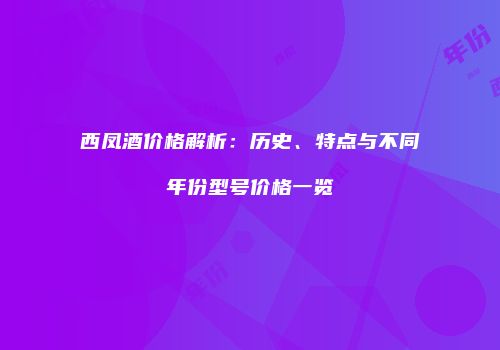 西凤酒价格解析：历史、特点与不同年份型号价格一览