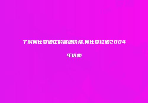 了解奥比安酒庄的名酒价格,奥比安红酒2004年价格