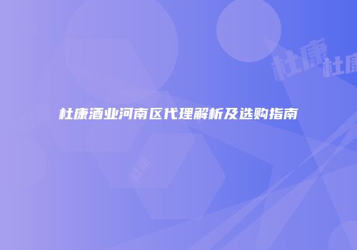 杜康酒业河南区代理解析及选购指南