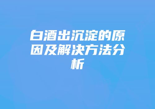 白酒出沉淀的原因及解决方法分析