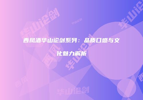 西凤酒华山论剑系列：品质口感与文化魅力解析