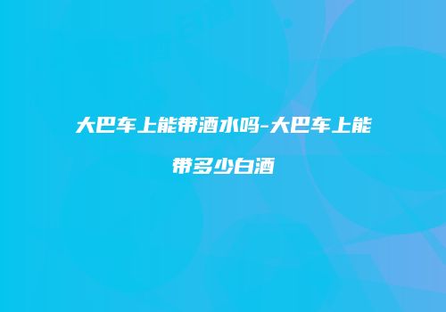 大巴车上能带酒水吗-大巴车上能带多少白酒