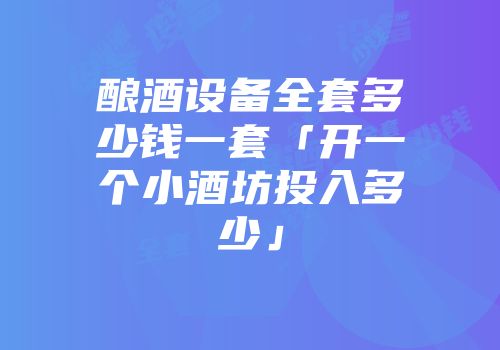 酿酒设备全套多少钱一套「开一个小酒坊投入多少」