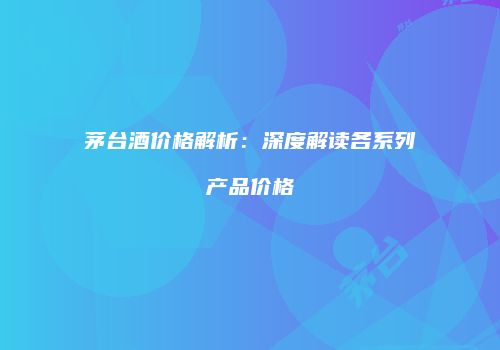 茅台酒价格解析：深度解读各系列产品价格