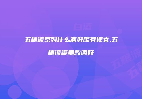 五粮液系列什么酒好喝有便宜,五粮液哪里款酒好