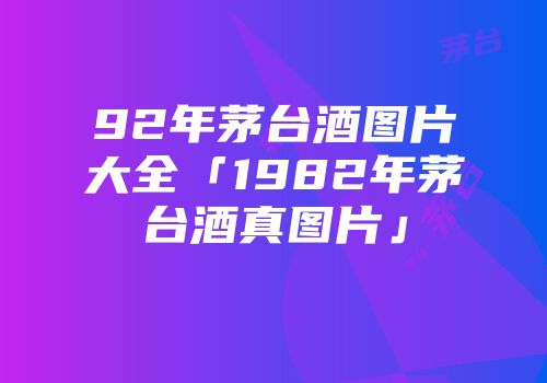 92年茅台酒图片大全「1982年茅台酒真图片」