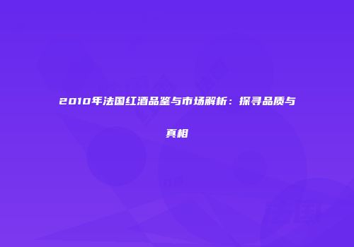 2010年法国红酒品鉴与市场解析：探寻品质与真相
