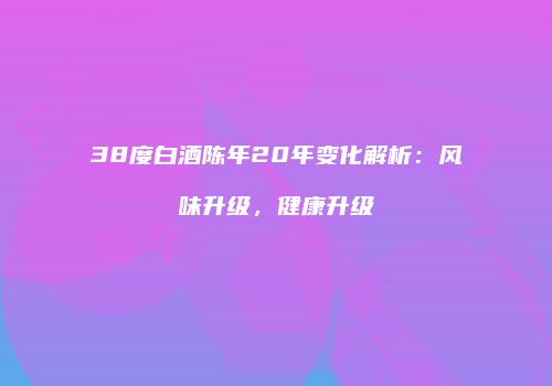 38度白酒陈年20年变化解析：风味升级，健康升级