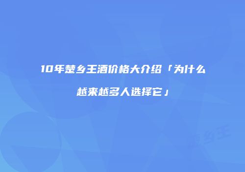 10年楚乡王酒价格大介绍「为什么越来越多人选择它」