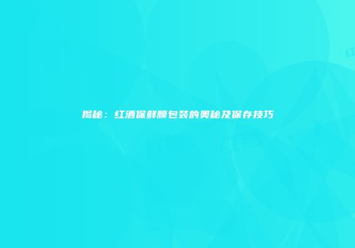 揭秘：红酒保鲜膜包装的奥秘及保存技巧