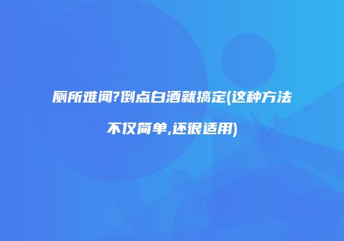 厕所难闻?倒点白酒就搞定(这种方法不仅简单,还很适用)