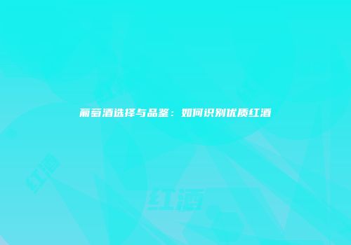 葡萄酒选择与品鉴：如何识别优质红酒