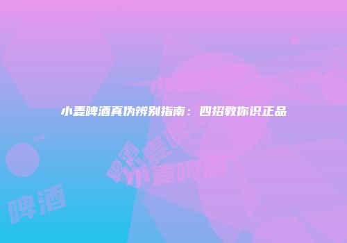 小麦啤酒真伪辨别指南：四招教你识正品