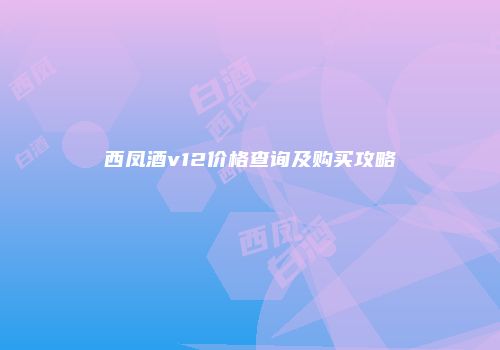 西凤酒v12价格查询及购买攻略