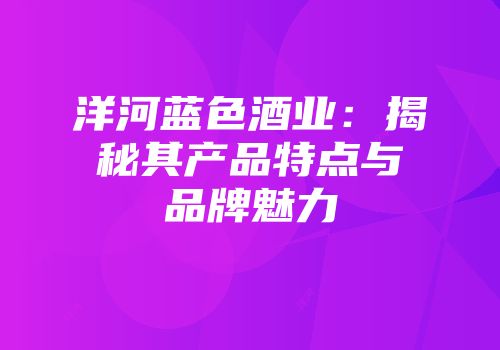 洋河蓝色酒业：揭秘其产品特点与品牌魅力
