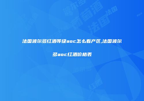 法国波尔多红酒等级aoc怎么看产区,法国波尔多aoc红酒价格表