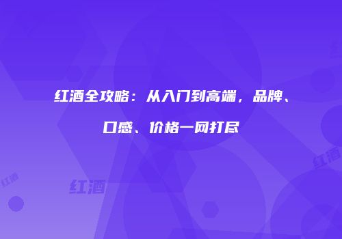 红酒全攻略：从入门到高端，品牌、口感、价格一网打尽