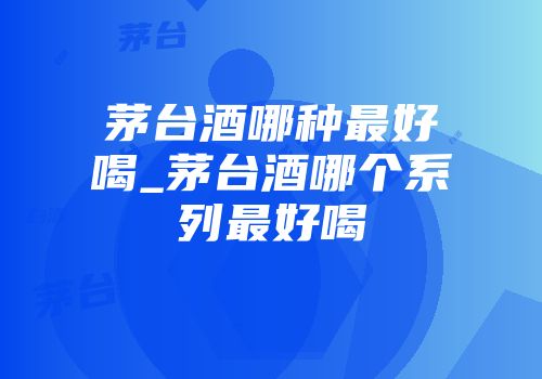 茅台酒哪种最好喝_茅台酒哪个系列最好喝