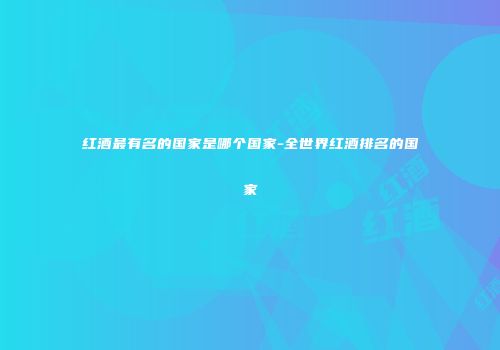 红酒最有名的国家是哪个国家-全世界红酒排名的国家