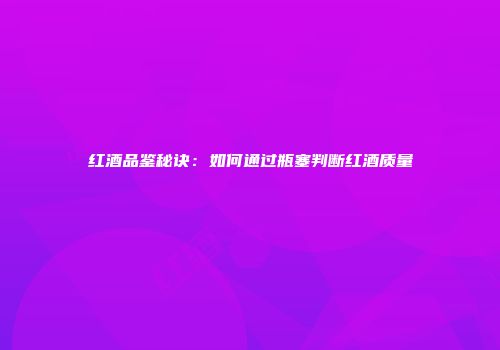 红酒品鉴秘诀：如何通过瓶塞判断红酒质量