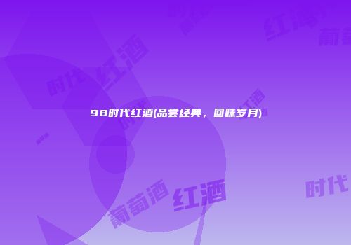 98时代红酒(品尝经典，回味岁月)