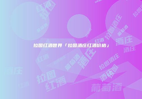 拉图红酒世界「拉图酒庄红酒价格」