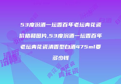 53度汾酒一坛香百年老坛青花瓷价格和图片,53度汾酒一坛香百年老坛青花瓷清香型白酒475ml要多少钱