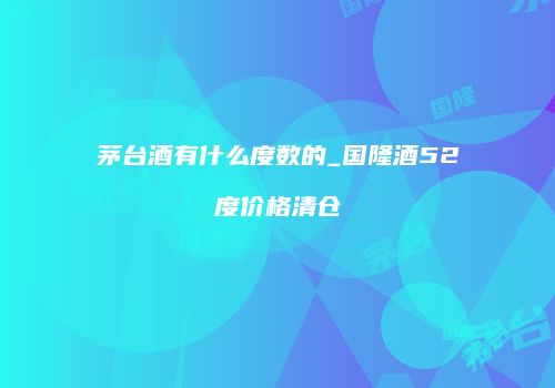 茅台酒有什么度数的_国隆酒52度价格清仓