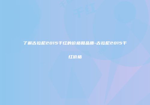 了解古拉尼2015干红的价格和品质-古拉尼2015干红价格