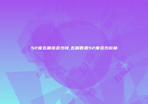52度五粮液多少钱,五粮香酒52度多少价格