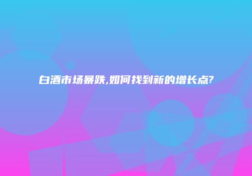 白酒市场暴跌,如何找到新的增长点?