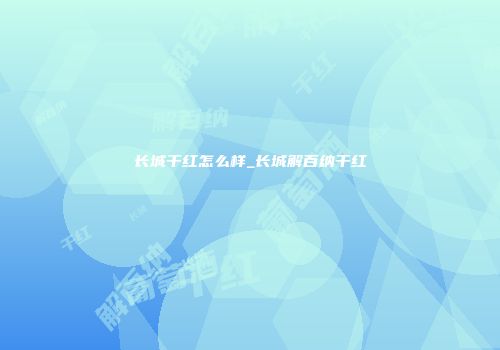 长城干红怎么样_长城解百纳干红