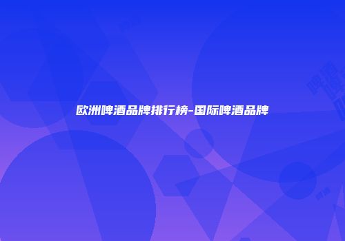 欧洲啤酒品牌排行榜-国际啤酒品牌
