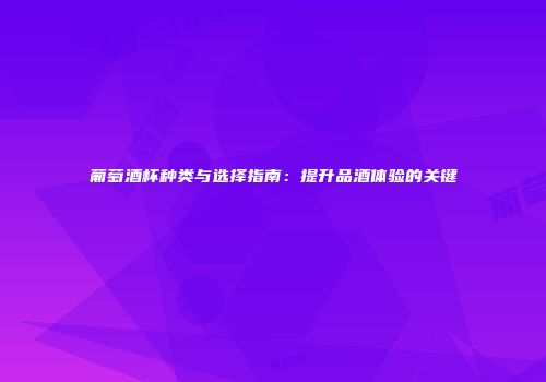 葡萄酒杯种类与选择指南：提升品酒体验的关键