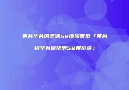 茅台华台原浆酒52度浓香型「茅台镇华台原浆酒52度价格」