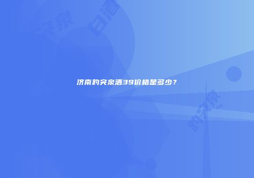 济南趵突泉酒39价格是多少？